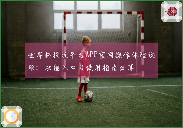 世界杯投注平台APP官网操作体验说明：功能入口与使用指南分享