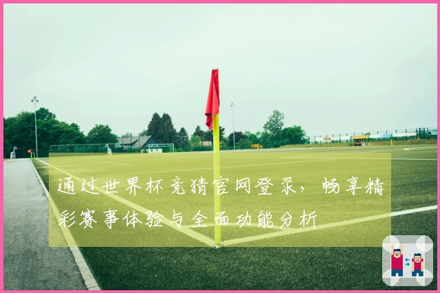通过世界杯竞猜官网登录，畅享精彩赛事体验与全面功能分析