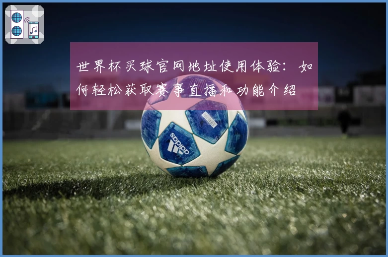 世界杯买球官网地址使用体验：如何轻松获取赛事直播和功能介绍